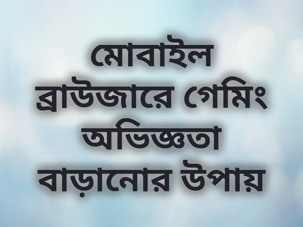মোবাইল ব্রাউজারে গেমিং অভিজ্ঞতা বাড়ানোর উপায়